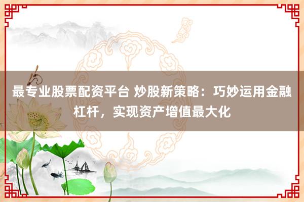 最專業(yè)股票配資平臺 炒股新策略：巧妙運用金融杠桿，實現(xiàn)資產增值最大化